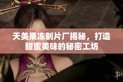 天美果凍制片廠揭秘，打造甜蜜美味的秘密工坊