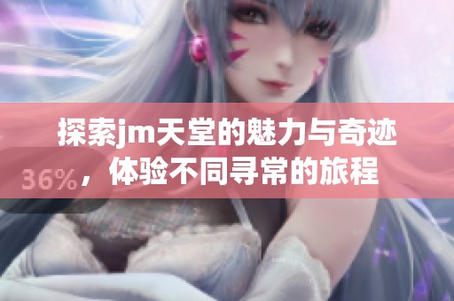 探索jm天堂的魅力與奇跡，體驗不同尋常的旅程