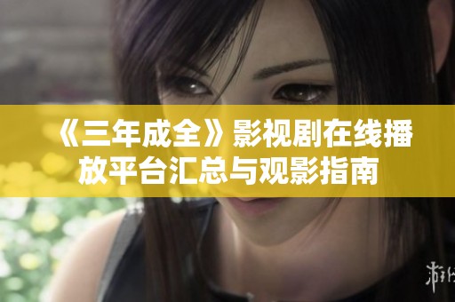 《三年成全》影視劇在線播放平臺(tái)匯總與觀影指南