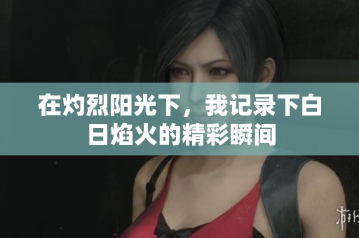 在灼烈陽光下，我記錄下白日焰火的精彩瞬間