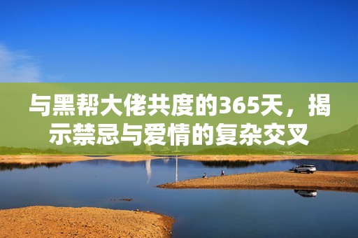 與黑幫大佬共度的365天，揭示禁忌與愛情的復(fù)雜交叉