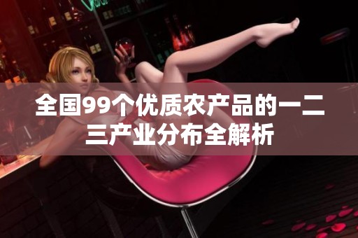 全國99個優(yōu)質(zhì)農(nóng)產(chǎn)品的一二三產(chǎn)業(yè)分布全解析
