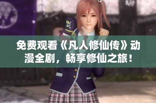 免費(fèi)觀看《凡人修仙傳》動漫全劇，暢享修仙之旅！