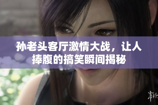 孫老頭客廳激情大戰(zhàn)，讓人捧腹的搞笑瞬間揭秘