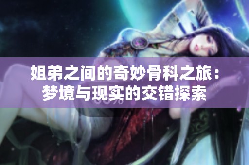 姐弟之間的奇妙骨科之旅：夢境與現(xiàn)實的交錯探索