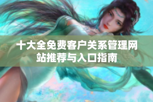 十大全免費客戶關(guān)系管理網(wǎng)站推薦與入口指南