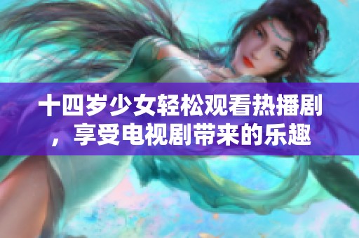 十四歲少女輕松觀看熱播劇，享受電視劇帶來的樂趣
