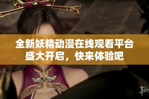全新妖精動漫在線觀看平臺盛大開啟，快來體驗吧