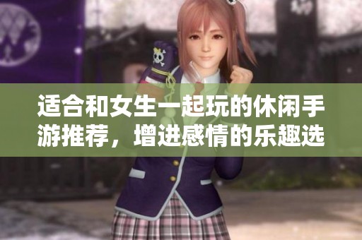 適合和女生一起玩的休閑手游推薦，增進(jìn)感情的樂趣選擇
