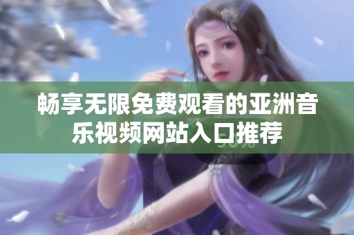 暢享無限免費觀看的亞洲音樂視頻網(wǎng)站入口推薦