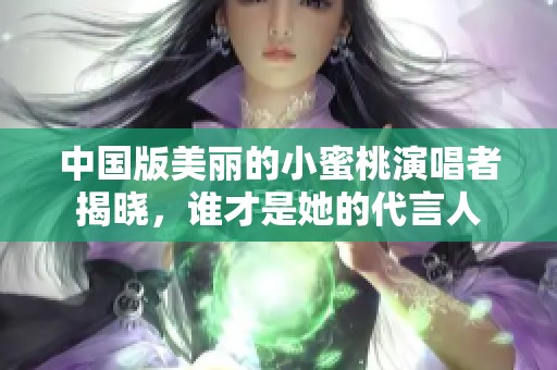 中國版美麗的小蜜桃演唱者揭曉，誰才是她的代言人