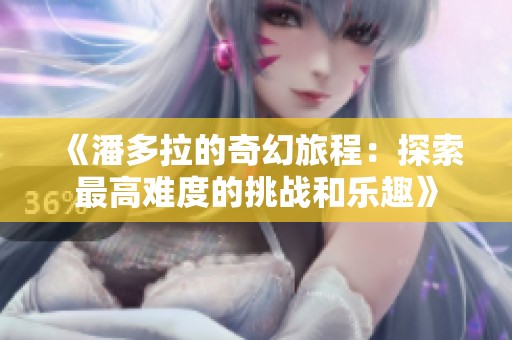 《潘多拉的奇幻旅程：探索最高難度的挑戰(zhàn)和樂(lè)趣》