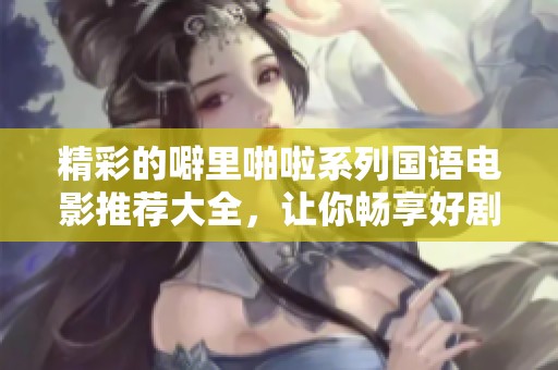 精彩的噼里啪啦系列國語電影推薦大全，讓你暢享好劇盛宴