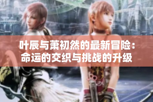 葉辰與蕭初然的最新冒險(xiǎn)：命運(yùn)的交織與挑戰(zhàn)的升級(jí)