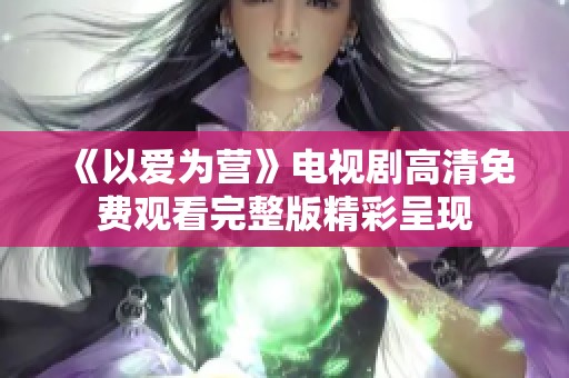 《以愛(ài)為營(yíng)》電視劇高清免費(fèi)觀看完整版精彩呈現(xiàn)