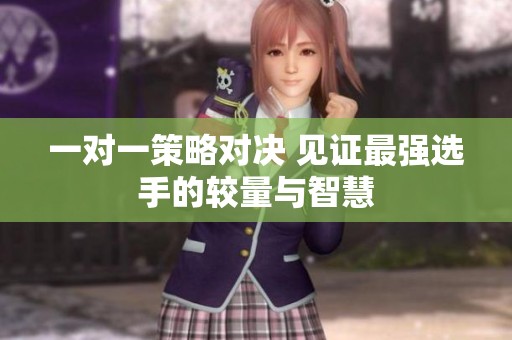 一對(duì)一策略對(duì)決 見(jiàn)證最強(qiáng)選手的較量與智慧