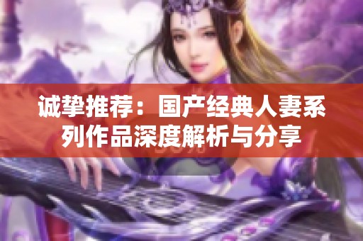 誠(chéng)摯推薦：國(guó)產(chǎn)經(jīng)典人妻系列作品深度解析與分享