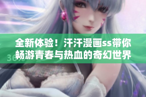 全新體驗(yàn)！汗汗漫畫ss帶你暢游青春與熱血的奇幻世界