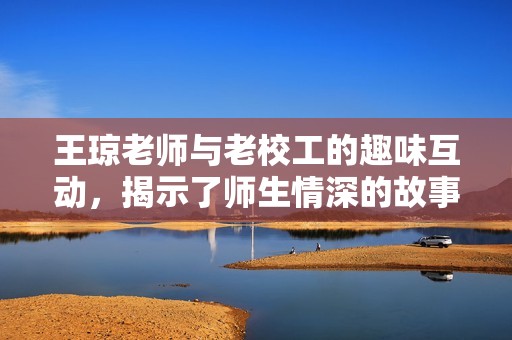 王瓊老師與老校工的趣味互動(dòng)，揭示了師生情深的故事