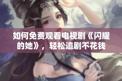 如何免費(fèi)觀看電視劇《閃耀的她》，輕松追劇不花錢(qián)