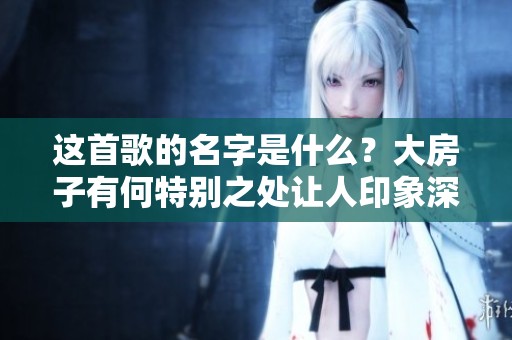 這首歌的名字是什么？大房子有何特別之處讓人印象深刻