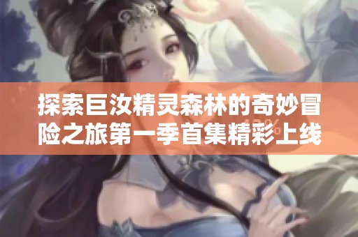 探索巨汝精靈森林的奇妙冒險(xiǎn)之旅第一季首集精彩上線
