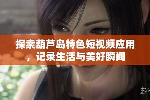 探索葫蘆島特色短視頻應(yīng)用，記錄生活與美好瞬間