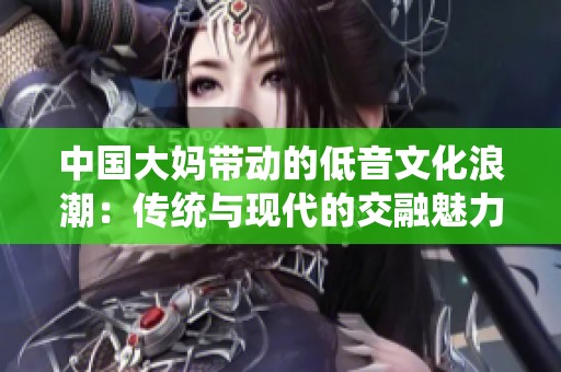 中國大媽帶動(dòng)的低音文化浪潮：傳統(tǒng)與現(xiàn)代的交融魅力