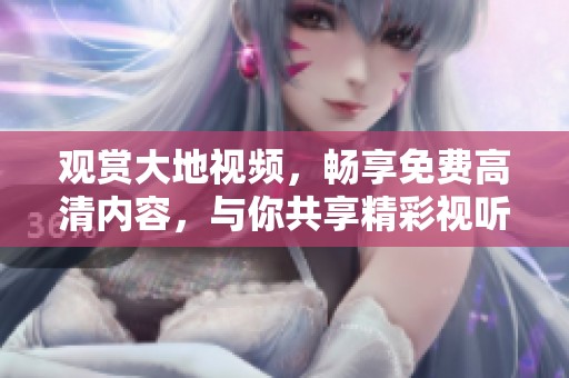 觀賞大地視頻，暢享免費(fèi)高清內(nèi)容，與你共享精彩視聽體驗(yàn)