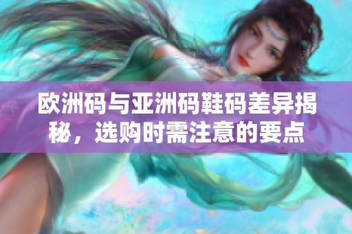 歐洲碼與亞洲碼鞋碼差異揭秘，選購時需注意的要點(diǎn)
