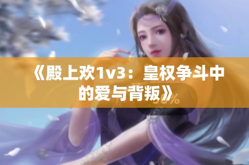 《殿上歡1v3：皇權(quán)爭斗中的愛與背叛》