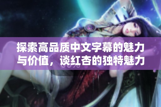 探索高品質(zhì)中文字幕的魅力與價(jià)值，談紅杏的獨(dú)特魅力