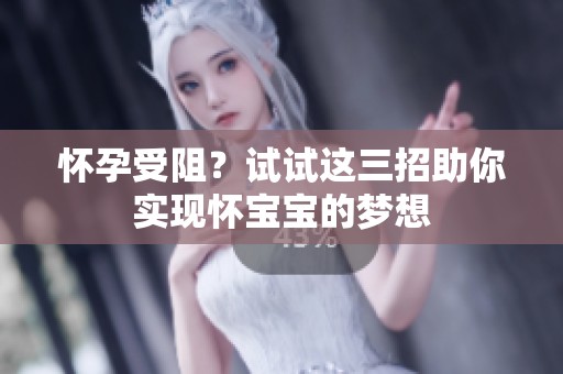 懷孕受阻？試試這三招助你實(shí)現(xiàn)懷寶寶的夢想