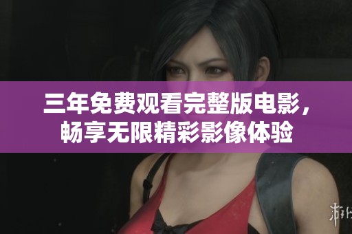 三年免費(fèi)觀看完整版電影，暢享無(wú)限精彩影像體驗(yàn)