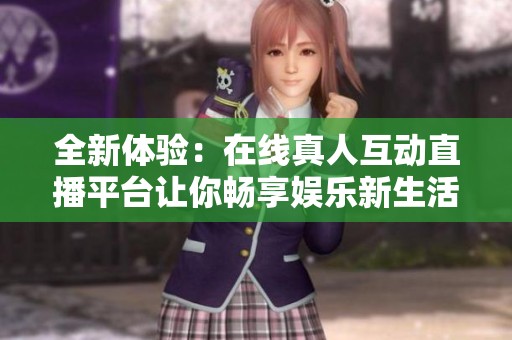 全新體驗(yàn)：在線真人互動直播平臺讓你暢享娛樂新生活