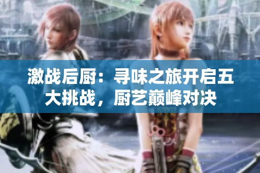 激戰(zhàn)后廚：尋味之旅開啟五大挑戰(zhàn)，廚藝巔峰對決