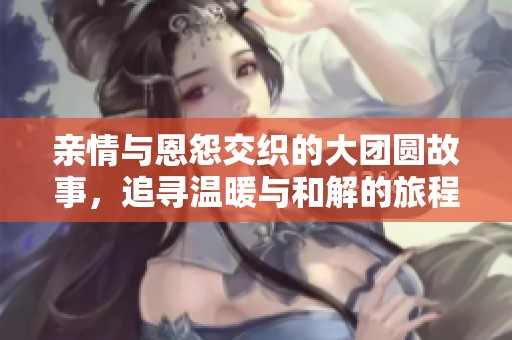 親情與恩怨交織的大團(tuán)圓故事，追尋溫暖與和解的旅程