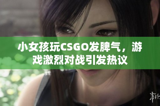 小女孩玩CSGO發(fā)脾氣，游戲激烈對戰(zhàn)引發(fā)熱議