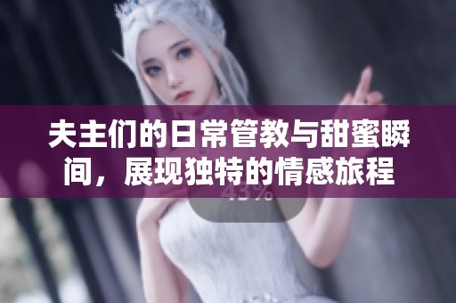 夫主們的日常管教與甜蜜瞬間，展現(xiàn)獨(dú)特的情感旅程