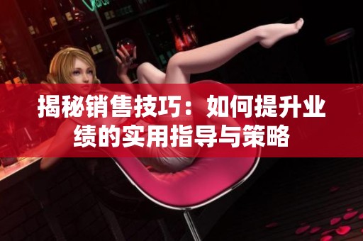 揭秘銷售技巧：如何提升業(yè)績的實用指導(dǎo)與策略