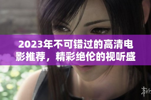 2023年不可錯(cuò)過的高清電影推薦，精彩絕倫的視聽盛宴