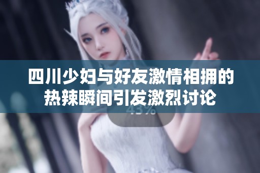 四川少婦與好友激情相擁的熱辣瞬間引發(fā)激烈討論