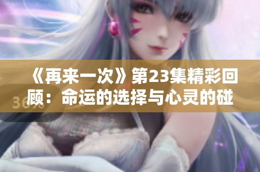 《再來(lái)一次》第23集精彩回顧：命運(yùn)的選擇與心靈的碰撞