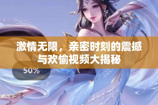 激情無限，親密時(shí)刻的震撼與歡愉視頻大揭秘