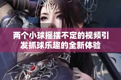 兩個(gè)小球搖擺不定的視頻引發(fā)抓球樂(lè)趣的全新體驗(yàn)