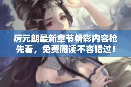 厲元朗最新章節(jié)精彩內容搶先看，免費閱讀不容錯過！