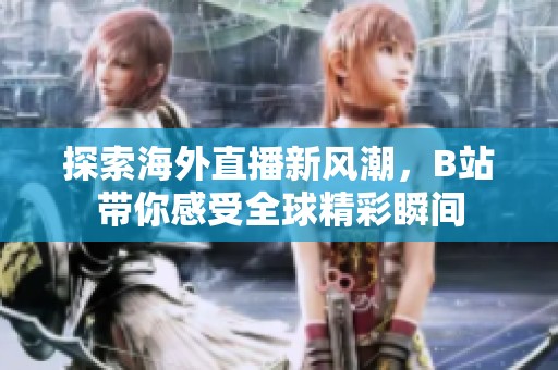 探索海外直播新風(fēng)潮，B站帶你感受全球精彩瞬間