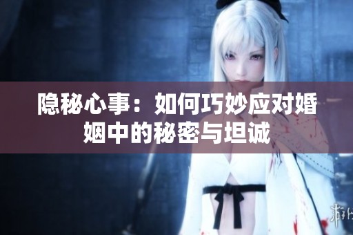隱秘心事：如何巧妙應(yīng)對婚姻中的秘密與坦誠