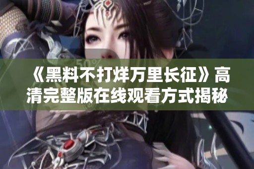《黑料不打烊萬(wàn)里長(zhǎng)征》高清完整版在線觀看方式揭秘