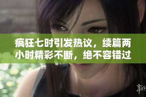瘋狂七時引發(fā)熱議，續(xù)篇兩小時精彩不斷，絕不容錯過！